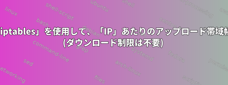 「tc」、「htb」、「iptables」を使用して、「IP」あたりのアップロード帯域幅を制限できますか？ (ダウンロード制限は不要)