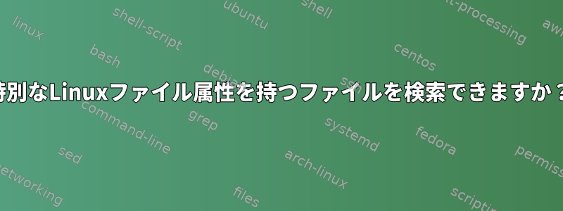 特別なLinuxファイル属性を持つファイルを検索できますか？