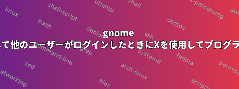 gnome Shellを使用して他のユーザーがログインしたときにXを使用してプログラムを実行する