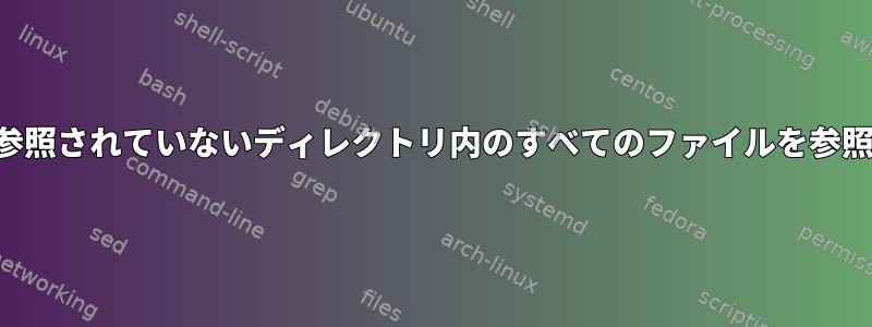 他のファイルで参照されていないディレクトリ内のすべてのファイルを参照してください。