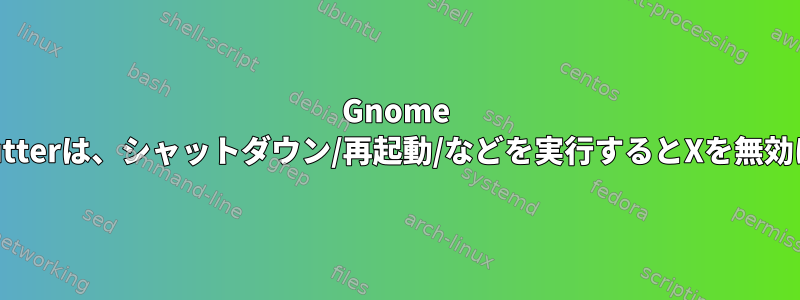 Gnome ShellまたはMutterは、シャットダウン/再起動/などを実行するとXを無効にします。トル