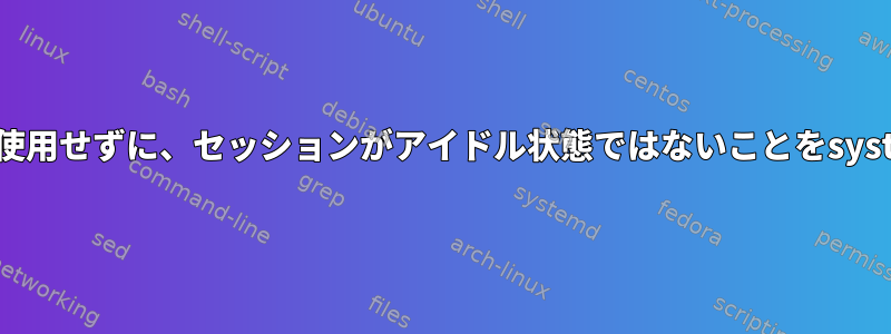 デスクトップ環境やセッションマネージャを使用せずに、セッションがアイドル状態ではないことをsystemd-logindにどのように通知できますか？