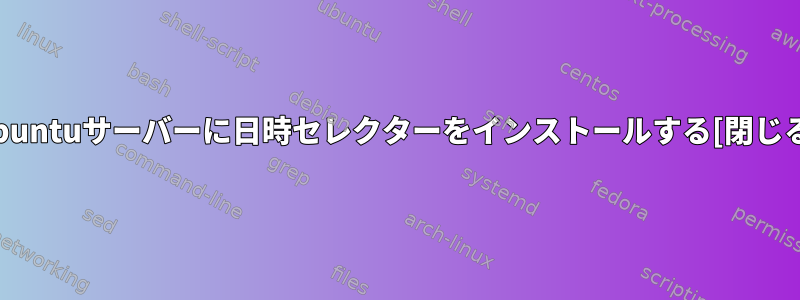 Ubuntuサーバーに日時セレクターをインストールする[閉じる]