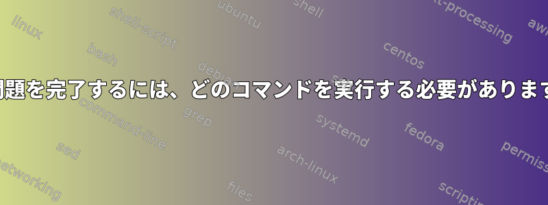 この問題を完了するには、どのコマンドを実行する必要がありますか？