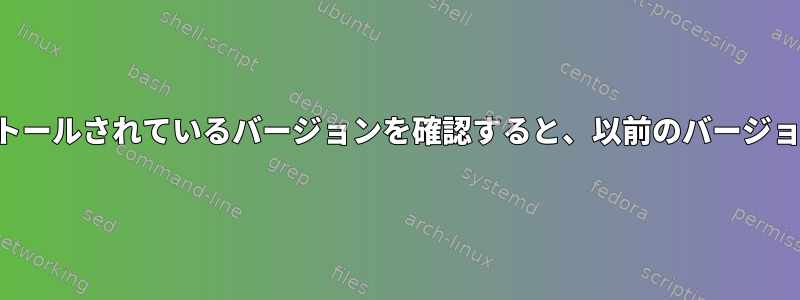 ソースからインストールしましたが、インストールされているバージョンを確認すると、以前のバージョンになります。どうやって恋に落ちますか？