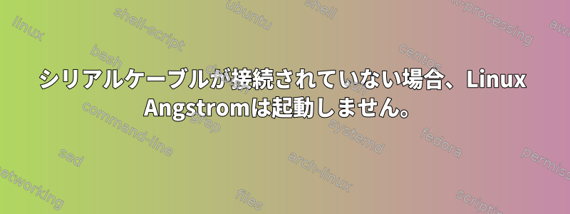 シリアルケーブルが接続されていない場合、Linux Angstromは起動しません。