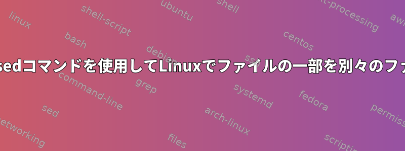 awk、grep、またはsedコマンドを使用してLinuxでファイルの一部を別々のファイルに抽出する方法