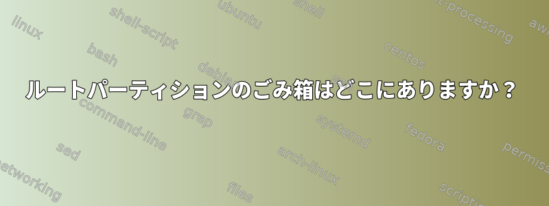 ルートパーティションのごみ箱はどこにありますか？