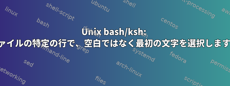 Unix bash/ksh: ファイルの特定の行で、空白ではなく最初の文字を選択します。