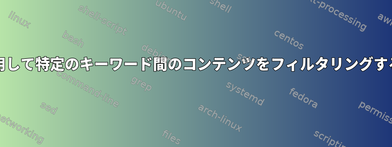 grepを使用して特定のキーワード間のコンテンツをフィルタリングする方法は？