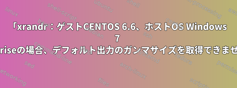 「xrandr：ゲストCENTOS 6.6、ホストOS Windows 7 Enterpriseの場合、デフォルト出力のガンマサイズを取得できません。」