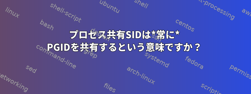 プロセス共有SIDは*常に* PGIDを共有するという意味ですか？