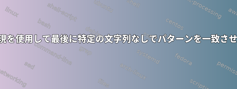 正規表現を使用して最後に特定の文字列なしでパターンを一致させる方法