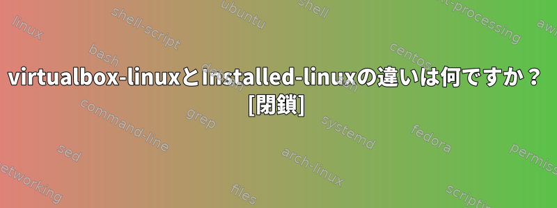 virtualbox-linuxとInstalled-linuxの違いは何ですか？ [閉鎖]