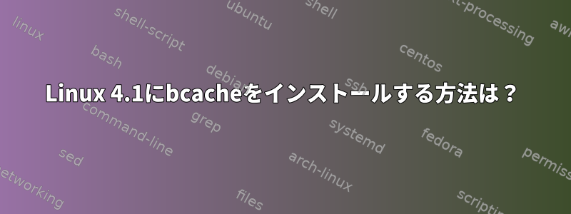 Linux 4.1にbcacheをインストールする方法は？