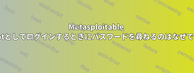 Metasploitable 2にrootとしてログインするときにパスワードを尋ねるのはなぜですか？