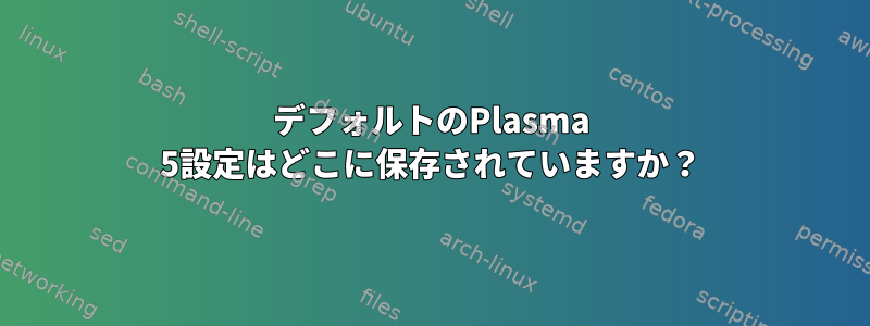 デフォルトのPlasma 5設定はどこに保存されていますか？