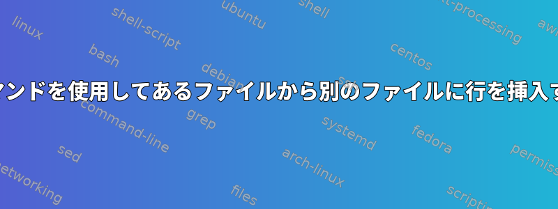 シェルコマンドを使用してあるファイルから別のファイルに行を挿入するには？