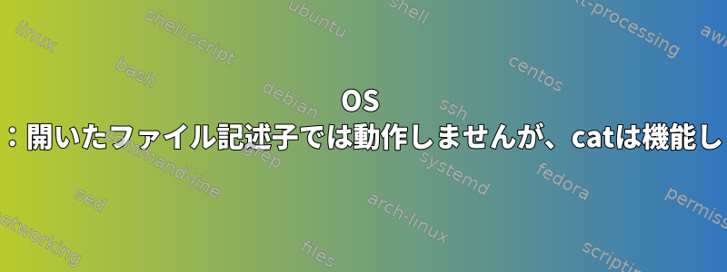 OS X、bash：開いたファイル記述子では動作しませんが、catは機能しません。