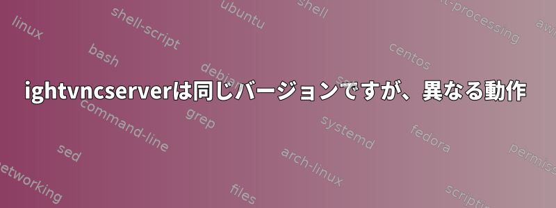 ightvncserverは同じバージョンですが、異なる動作