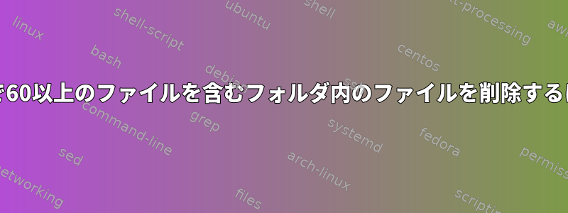 Unixで60以上のファイルを含むフォルダ内のファイルを削除するには？