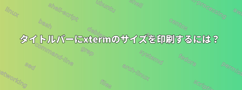 タイトルバーにxtermのサイズを印刷するには？