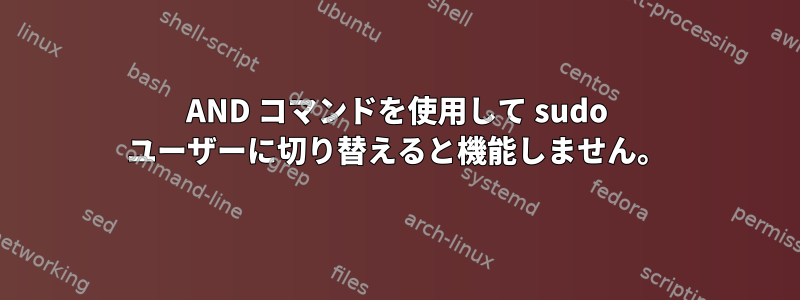 AND コマンドを使用して sudo ユーザーに切り替えると機能しません。