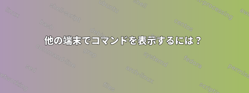 他の端末でコマンドを表示するには？