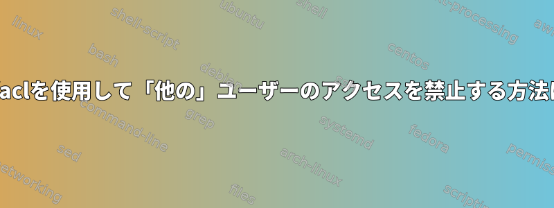 setfaclを使用して「他の」ユーザーのアクセスを禁止する方法は？