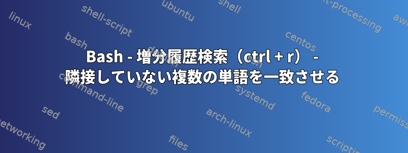 Bash - 増分履歴検索（ctrl + r） - 隣接していない複数の単語を一致させる