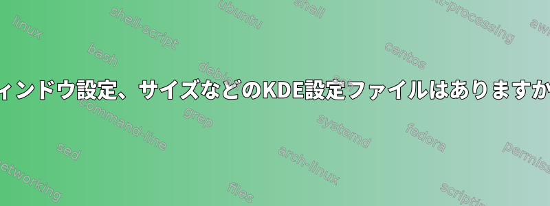 ウィンドウ設定、サイズなどのKDE設定ファイルはありますか？