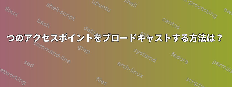 2つのアクセスポイントをブロードキャストする方法は？