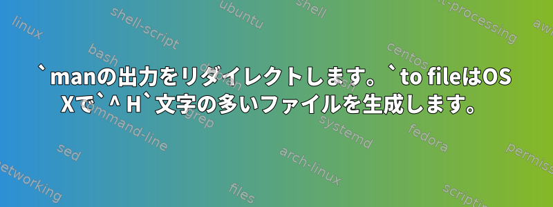 `manの出力をリダイレクトします。`to fileはOS Xで`^ H`文字の多いファイルを生成します。