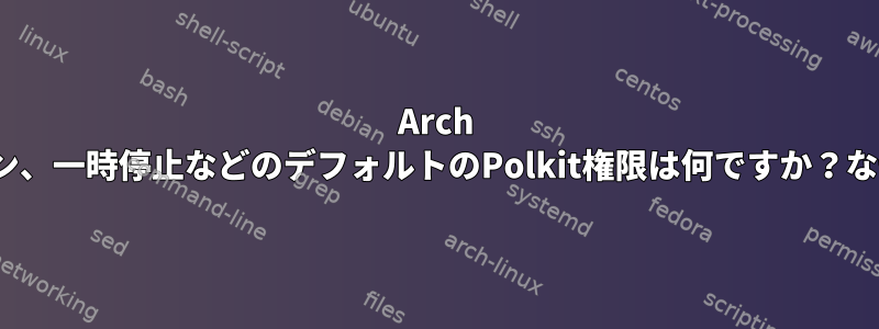 Arch Linuxでは、シャットダウン、一時停止などのデフォルトのPolkit権限は何ですか？なぜこれが起こるのですか？