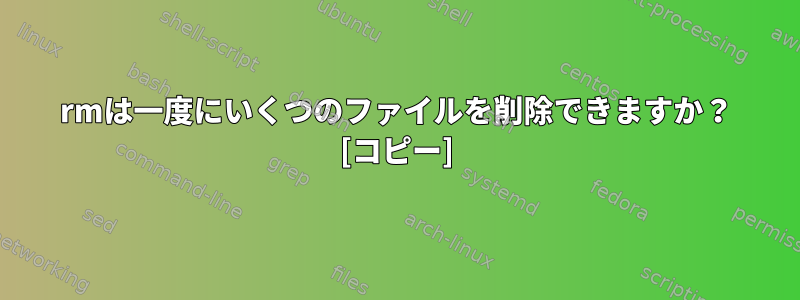 rmは一度にいくつのファイルを削除できますか？ [コピー]