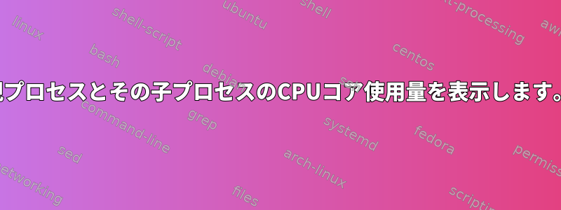 親プロセスとその子プロセスのCPUコア使用量を表示します。