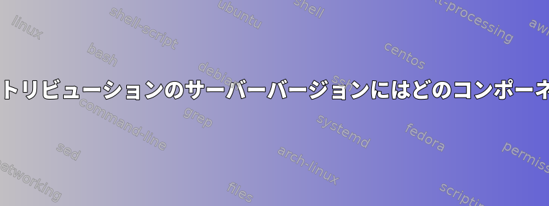 デスクトップバージョンと比較して、Linuxディストリビューションのサーバーバージョンにはどのコンポーネントがありませんか？消えたのはDEだけですか？