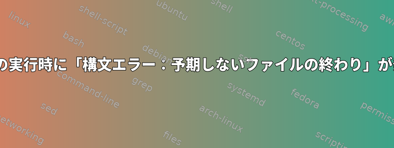 Bashスクリプトの実行時に「構文エラー：予期しないファイルの終わり」が発生する[閉じる]