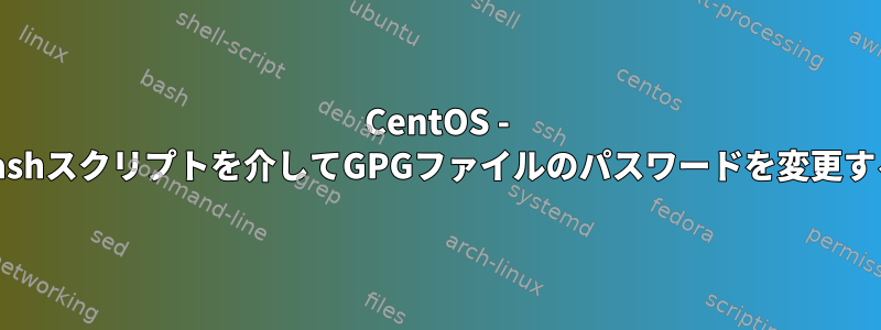 CentOS - bashスクリプトを介してGPGファイルのパスワードを変更する