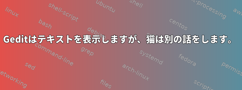 Geditはテキストを表示しますが、猫は別の話をします。