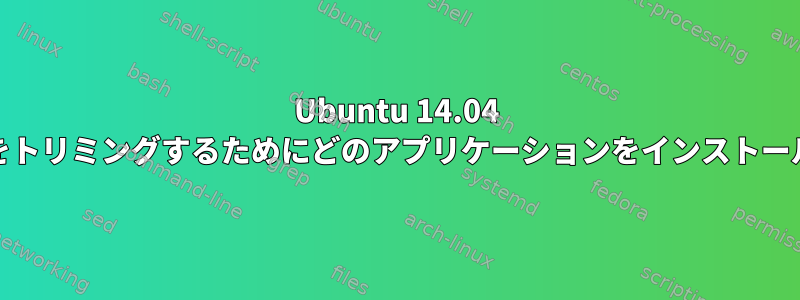 Ubuntu 14.04 LTSでオーディオ/ビデオをトリミングするためにどのアプリケーションをインストールする必要がありますか？