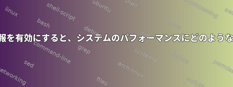 カーネルデバッグ情報を有効にすると、システムのパフォーマンスにどのような影響がありますか？