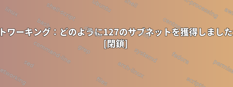 ネットワーキング：どのように127のサブネットを獲得しましたか？ [閉鎖]