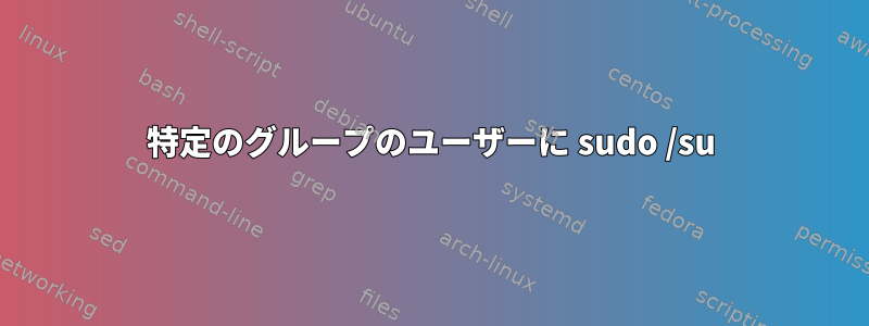 特定のグループのユーザーに sudo /su