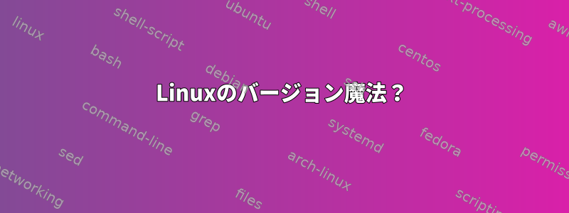 Linuxのバージョン魔法？