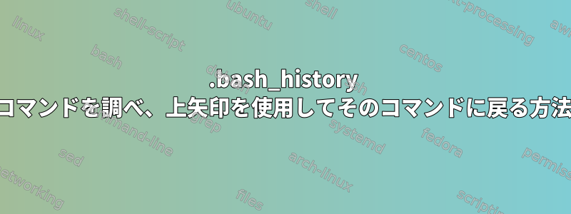 .bash_history 外部コマンドを調べ、上矢印を使用してそのコマンドに戻る方法は？