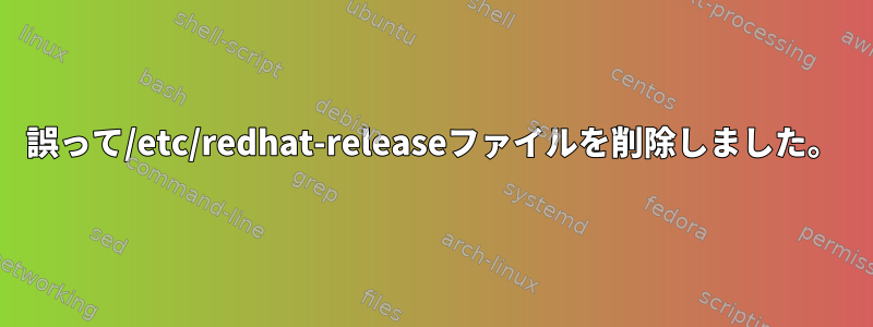 誤って/etc/redhat-releaseファイルを削除しました。