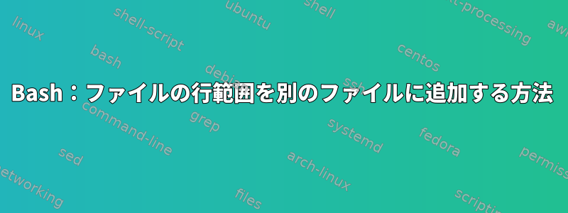 Bash：ファイルの行範囲を別のファイルに追加する方法