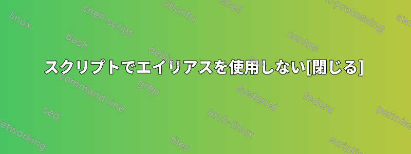 スクリプトでエイリアスを使用しない[閉じる]