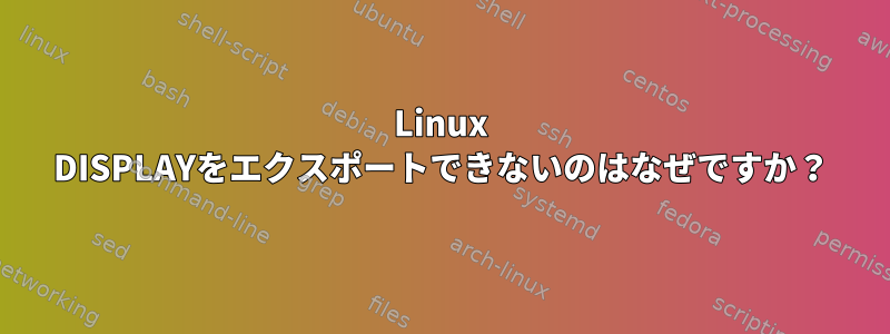 Linux DISPLAYをエクスポートできないのはなぜですか？